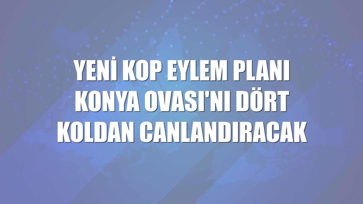 Yeni KOP Eylem Planı Konya Ovası'nı dört koldan canlandıracak