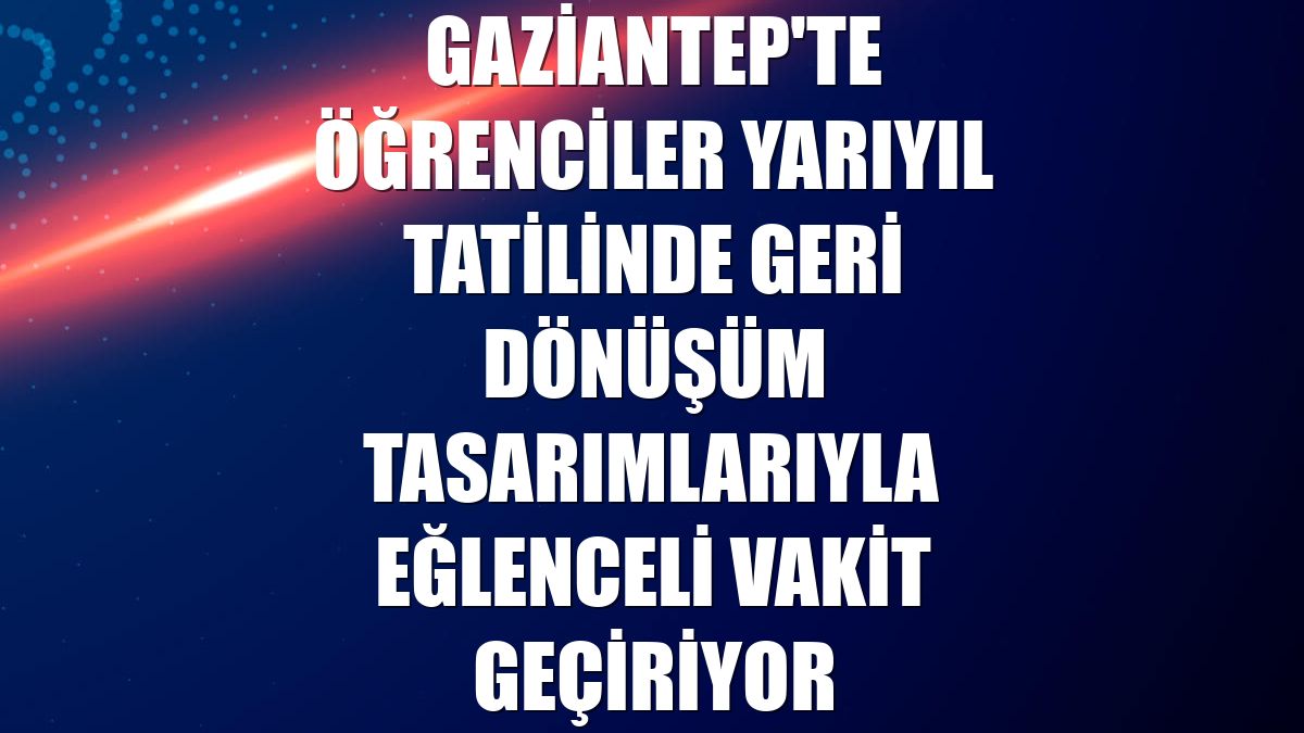 Gaziantep'te öğrenciler yarıyıl tatilinde geri dönüşüm tasarımlarıyla eğlenceli vakit geçiriyor