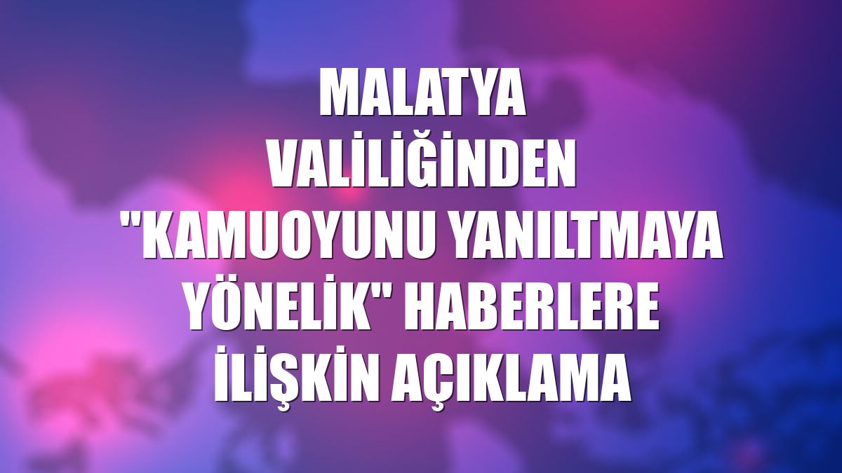 Malatya Valiliğinden "kamuoyunu yanıltmaya yönelik" haberlere ilişkin açıklama