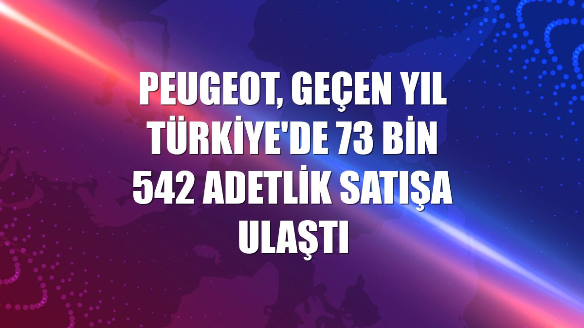 Peugeot, geçen yıl Türkiye'de 73 bin 542 adetlik satışa ulaştı