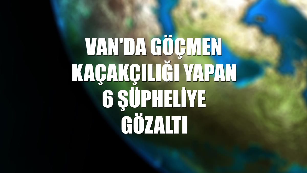 Van'da göçmen kaçakçılığı yapan 6 şüpheliye gözaltı