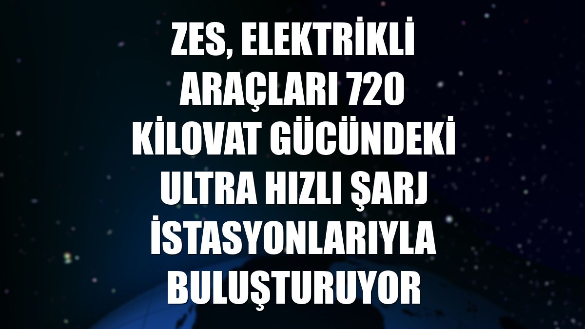 Zes, elektrikli araçları 720 kilovat gücündeki ultra hızlı şarj istasyonlarıyla buluşturuyor