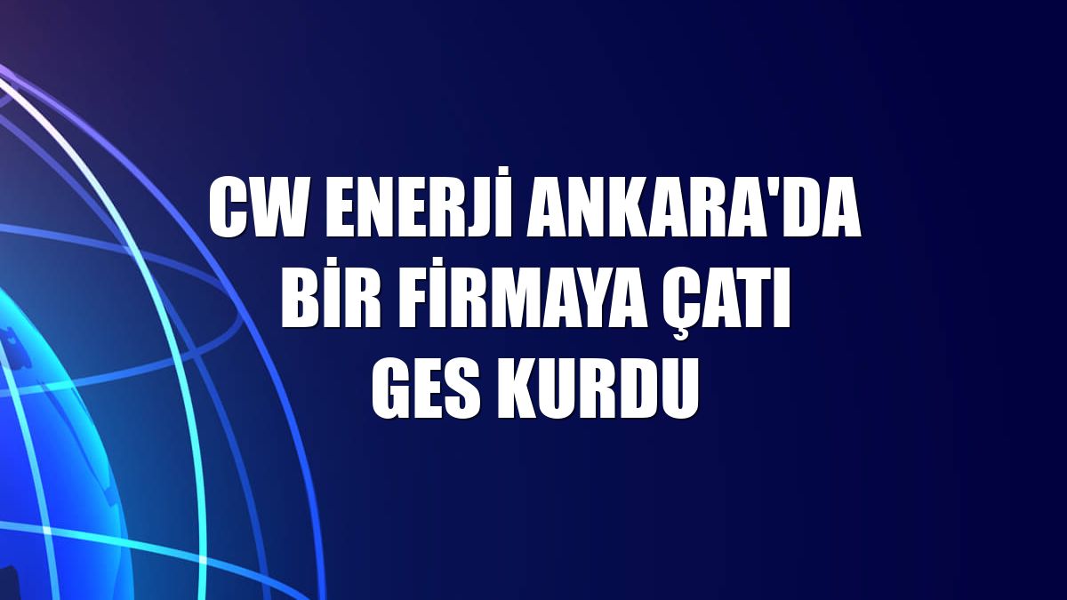 CW Enerji Ankara'da bir firmaya çatı GES kurdu