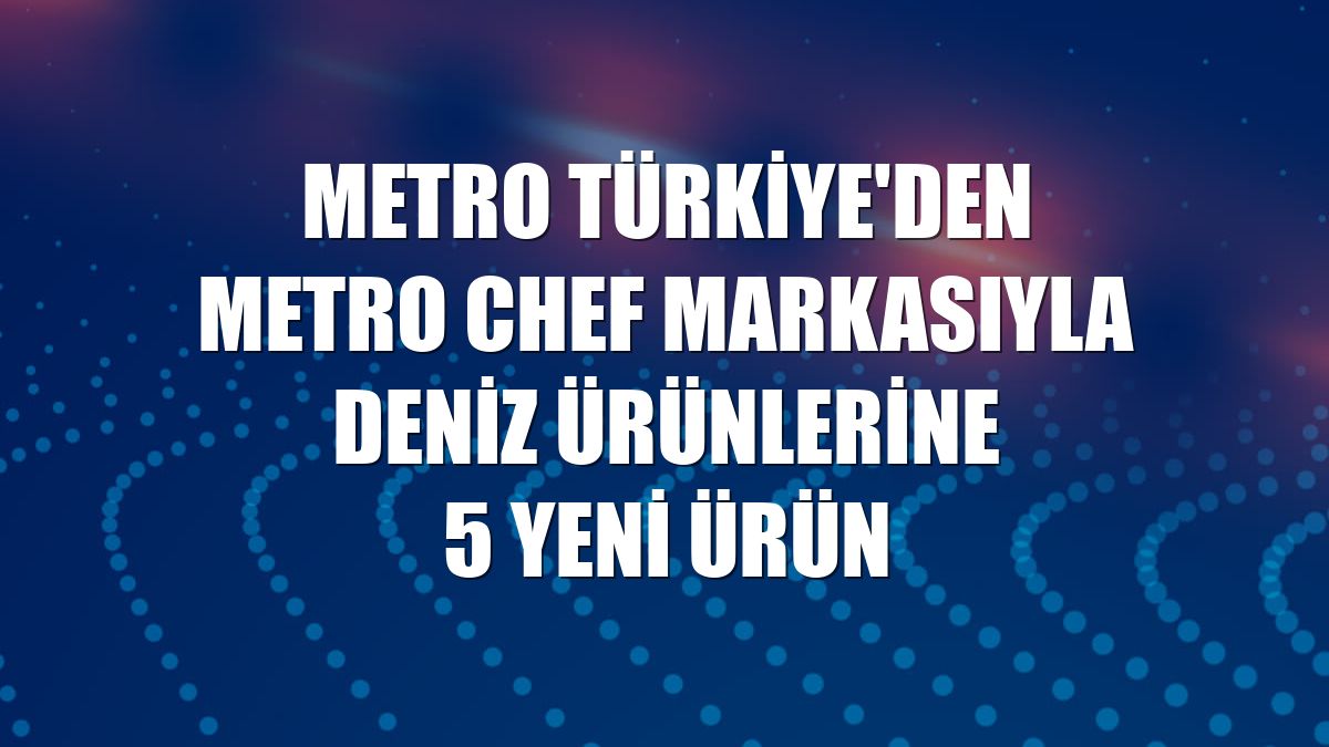 Metro Türkiye'den Metro Chef markasıyla deniz ürünlerine 5 yeni ürün