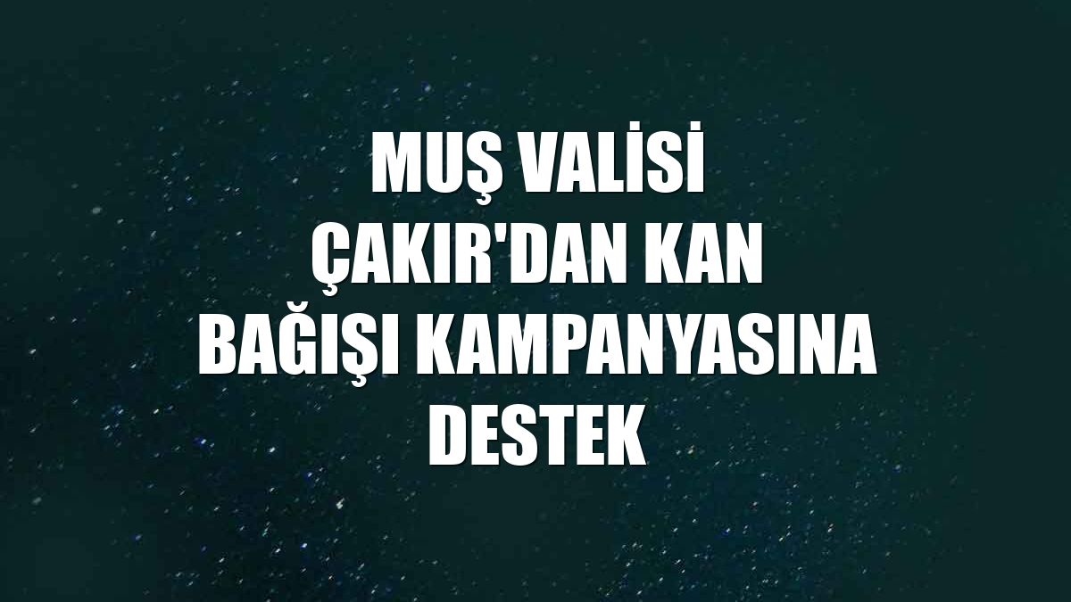 Muş Valisi Çakır'dan kan bağışı kampanyasına destek