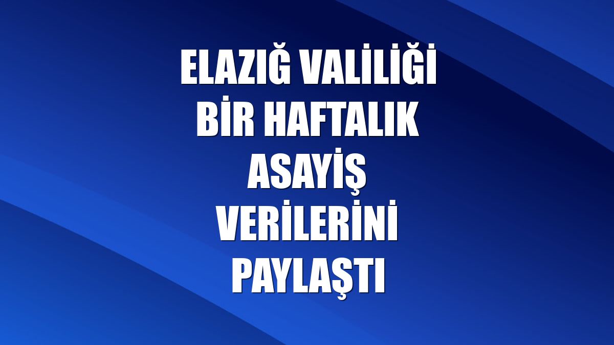 Elazığ Valiliği bir haftalık asayiş verilerini paylaştı