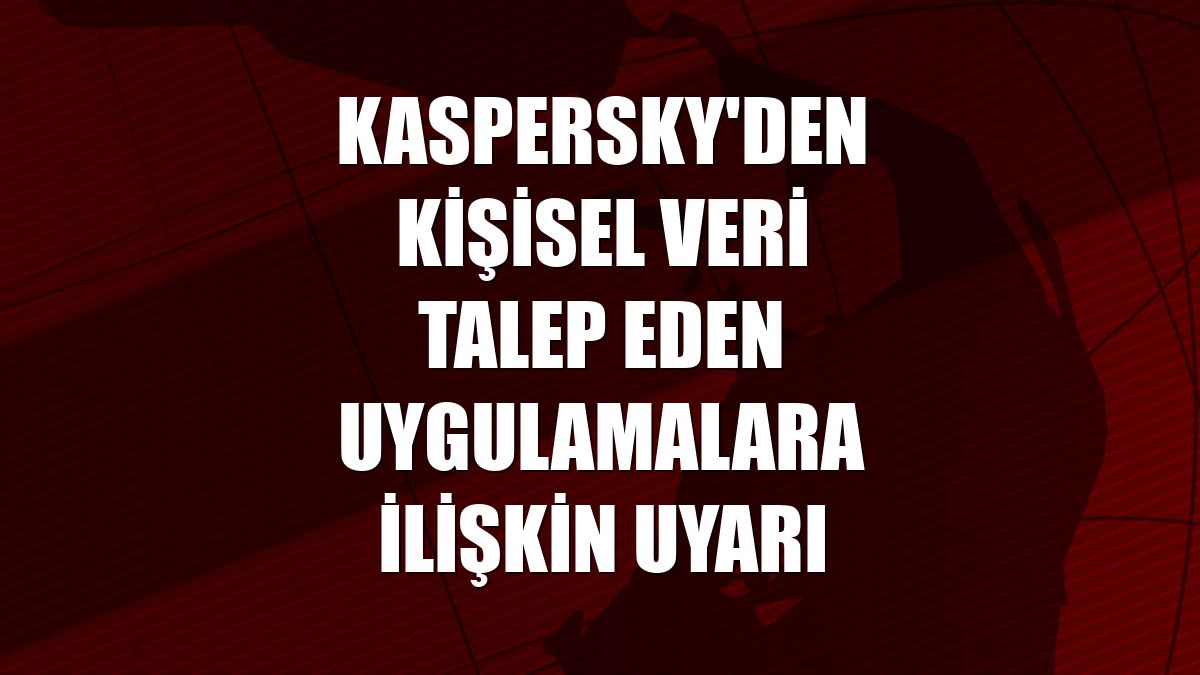 Kaspersky'den kişisel veri talep eden uygulamalara ilişkin uyarı