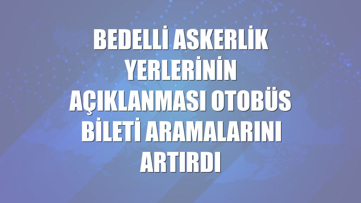 Bedelli askerlik yerlerinin açıklanması otobüs bileti aramalarını artırdı