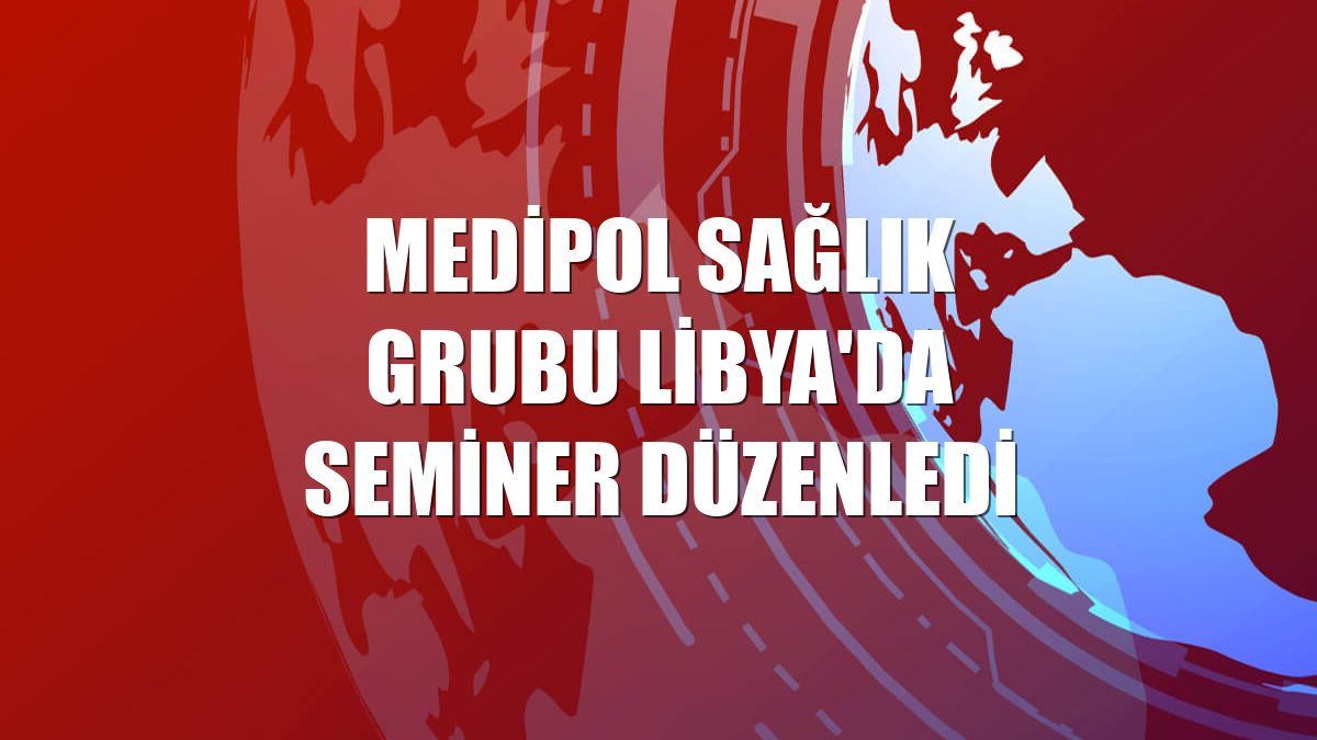 Medipol Sağlık Grubu Libya'da seminer düzenledi