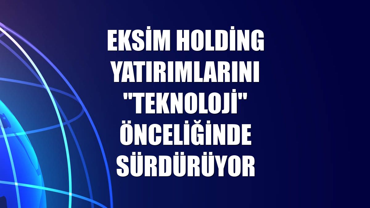 Eksim Holding yatırımlarını "teknoloji" önceliğinde sürdürüyor