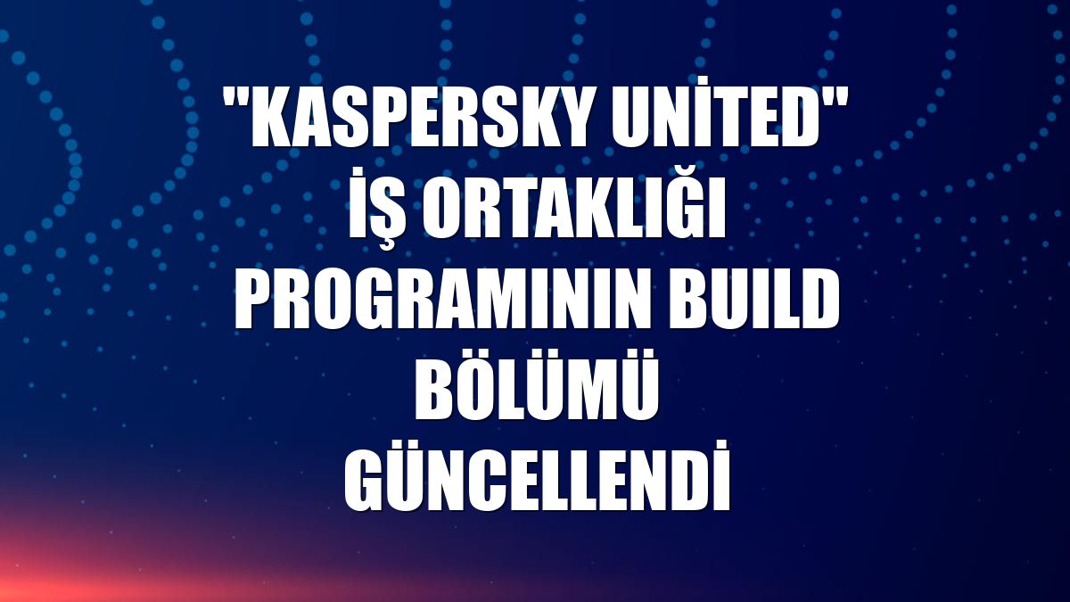 "Kaspersky United" iş ortaklığı programının BUILD bölümü güncellendi