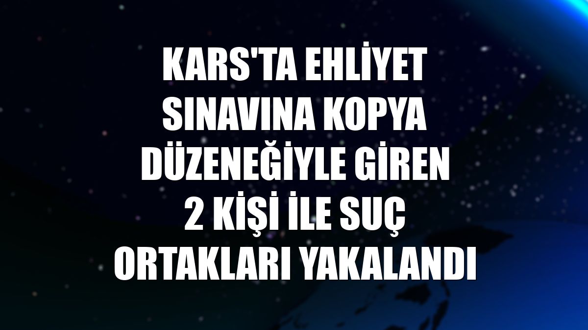 Kars'ta ehliyet sınavına kopya düzeneğiyle giren 2 kişi ile suç ortakları yakalandı