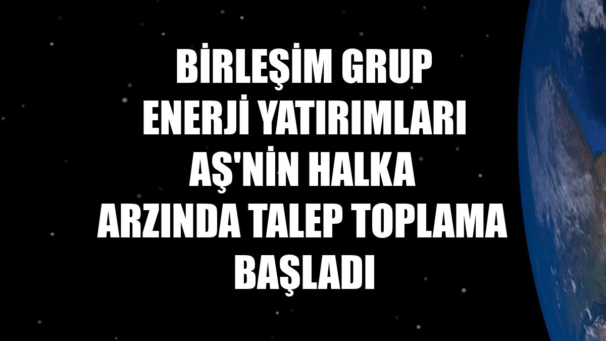 Birleşim Grup Enerji Yatırımları AŞ'nin halka arzında talep toplama başladı