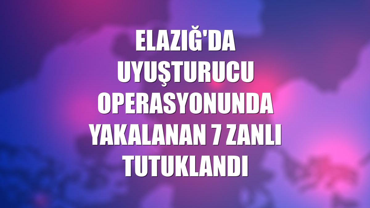 Elazığ'da uyuşturucu operasyonunda yakalanan 7 zanlı tutuklandı