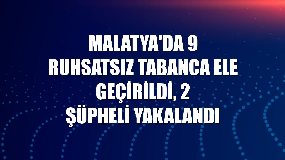 Malatya'da 9 ruhsatsız tabanca ele geçirildi, 2 şüpheli yakalandı