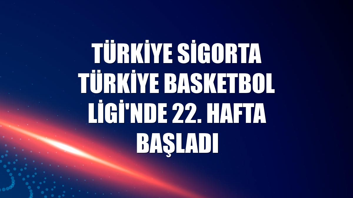 Türkiye Sigorta Türkiye Basketbol Ligi'nde 22. hafta başladı