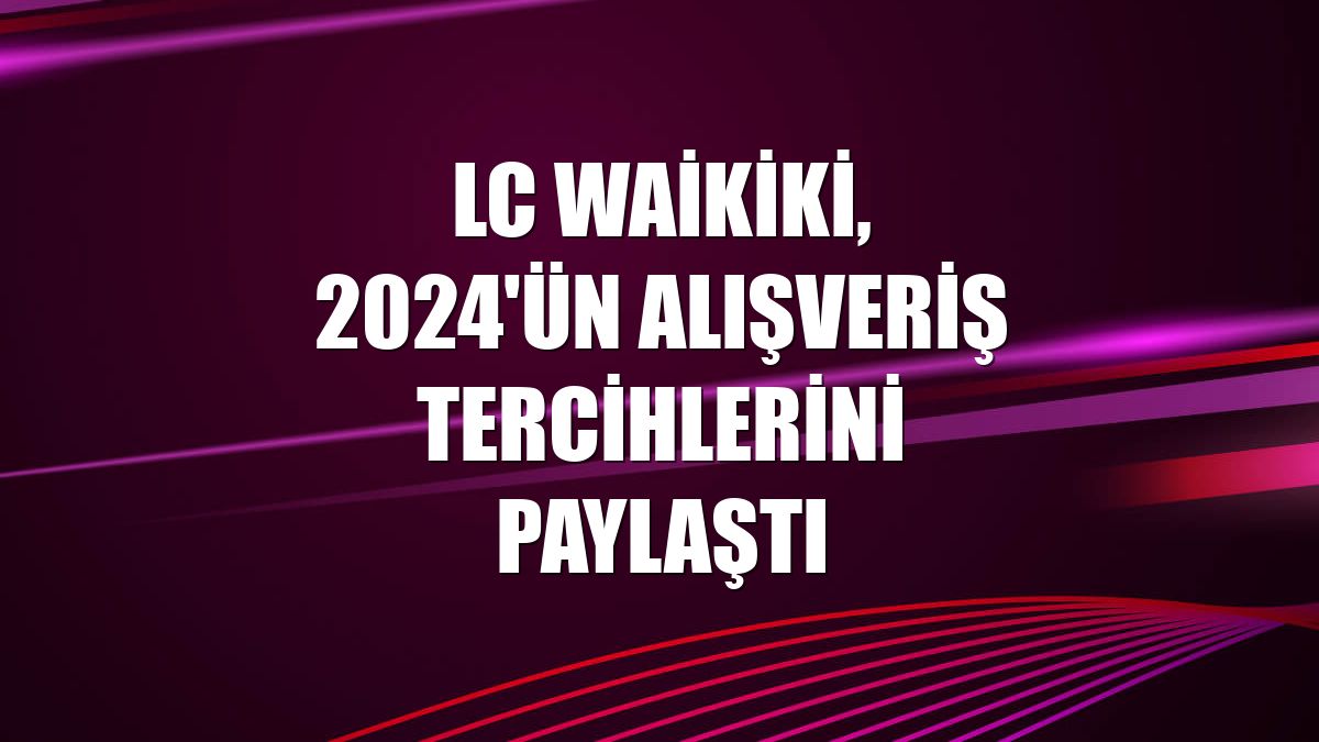 LC Waikiki, 2024'ün alışveriş tercihlerini paylaştı