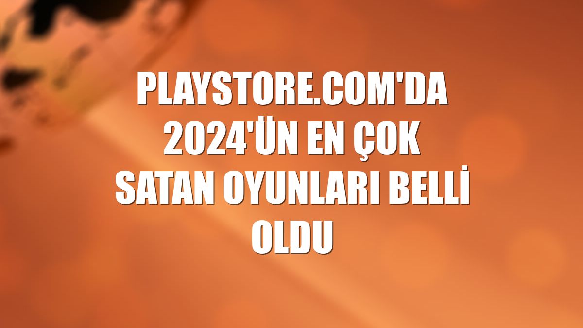 Playstore.com'da 2024'ün en çok satan oyunları belli oldu