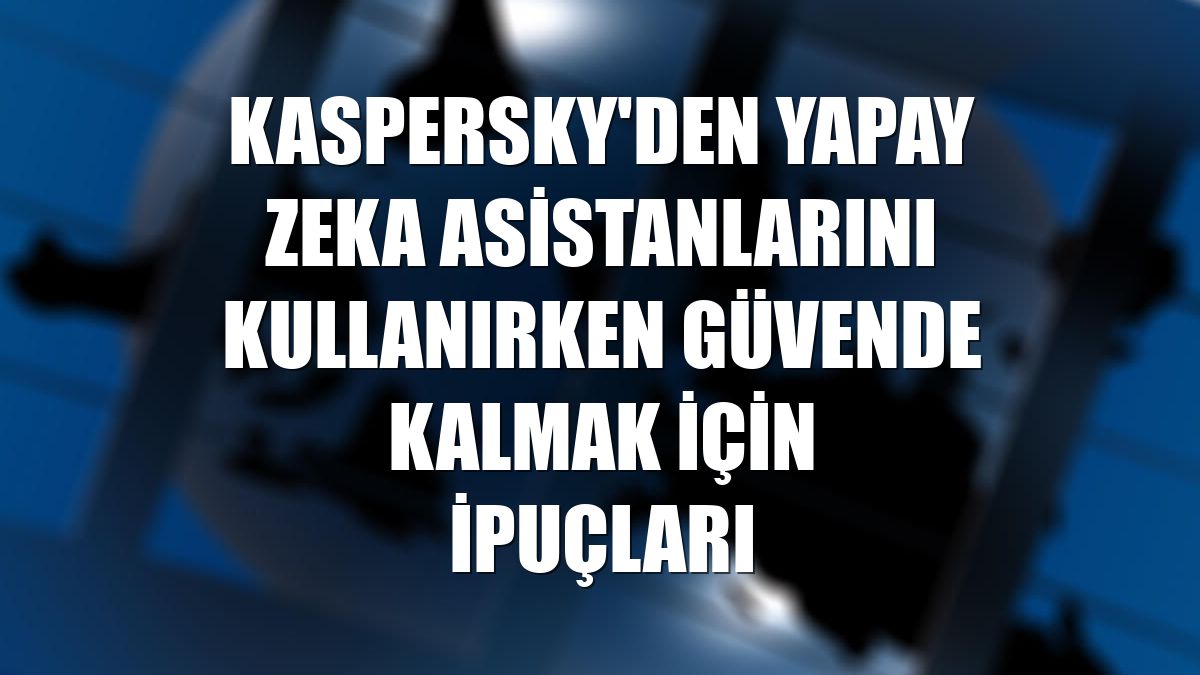 Kaspersky'den yapay zeka asistanlarını kullanırken güvende kalmak için ipuçları