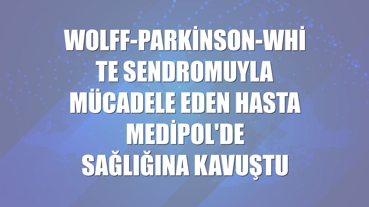 Wolff-Parkinson-White sendromuyla mücadele eden hasta Medipol'de sağlığına kavuştu