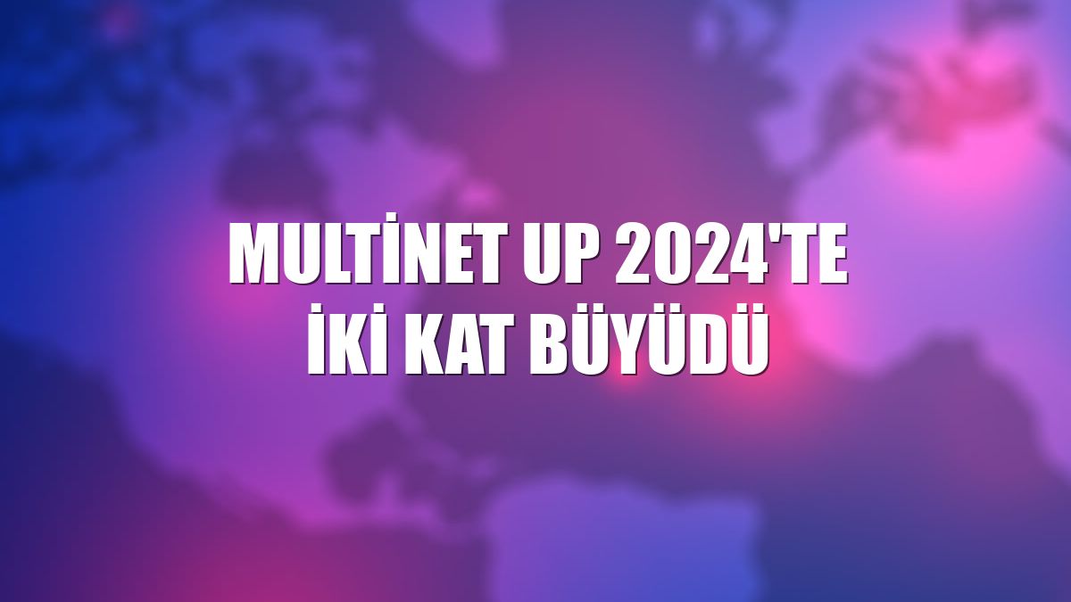 Multinet Up 2024'te iki kat büyüdü