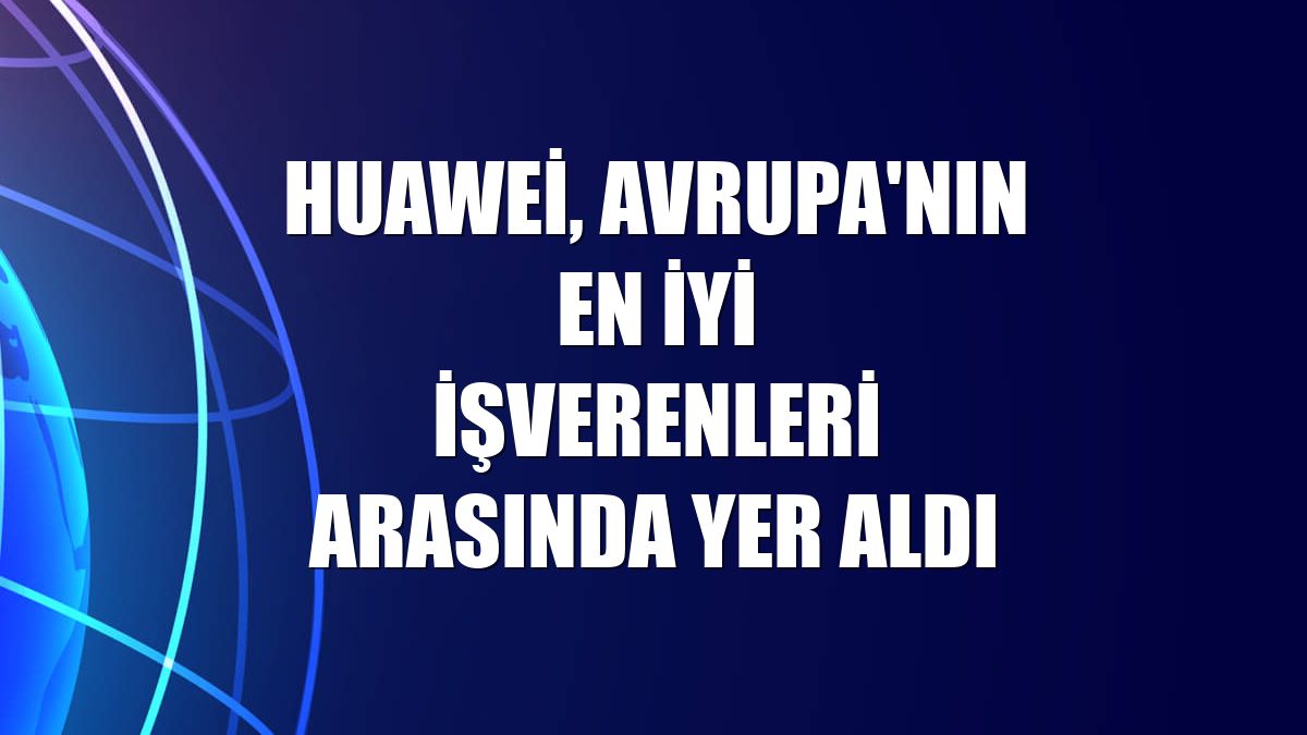 Huawei, Avrupa'nın en iyi işverenleri arasında yer aldı