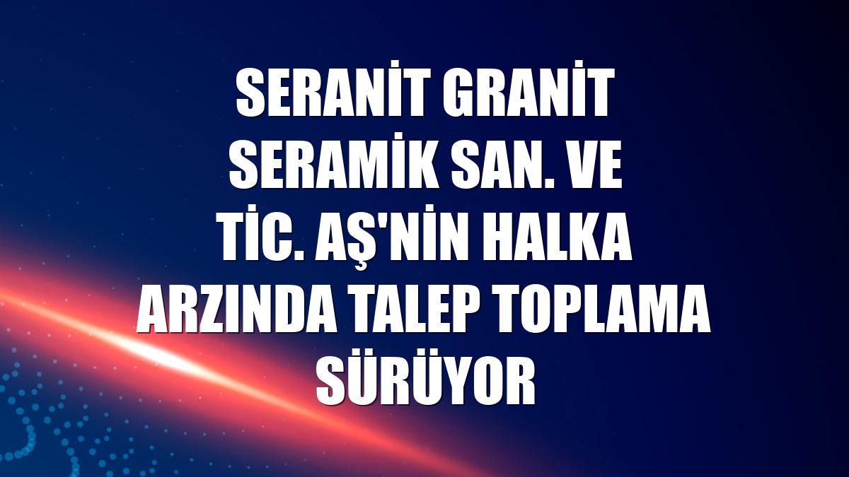 Seranit Granit Seramik San. ve Tic. AŞ'nin halka arzında talep toplama sürüyor