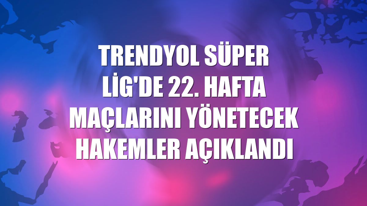 Trendyol Süper Lig'de 22. hafta maçlarını yönetecek hakemler açıklandı