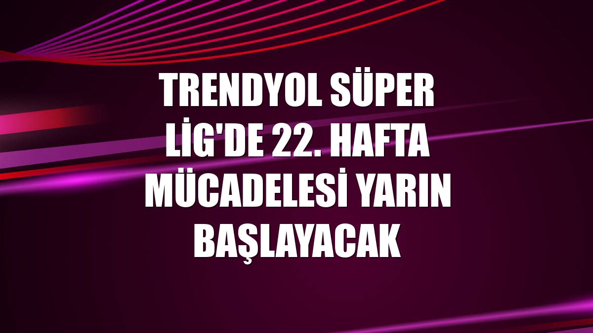 Trendyol Süper Lig'de 22. hafta mücadelesi yarın başlayacak