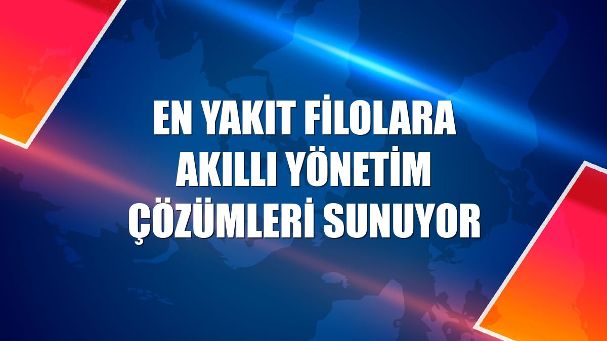 EN YAKIT filolara akıllı yönetim çözümleri sunuyor