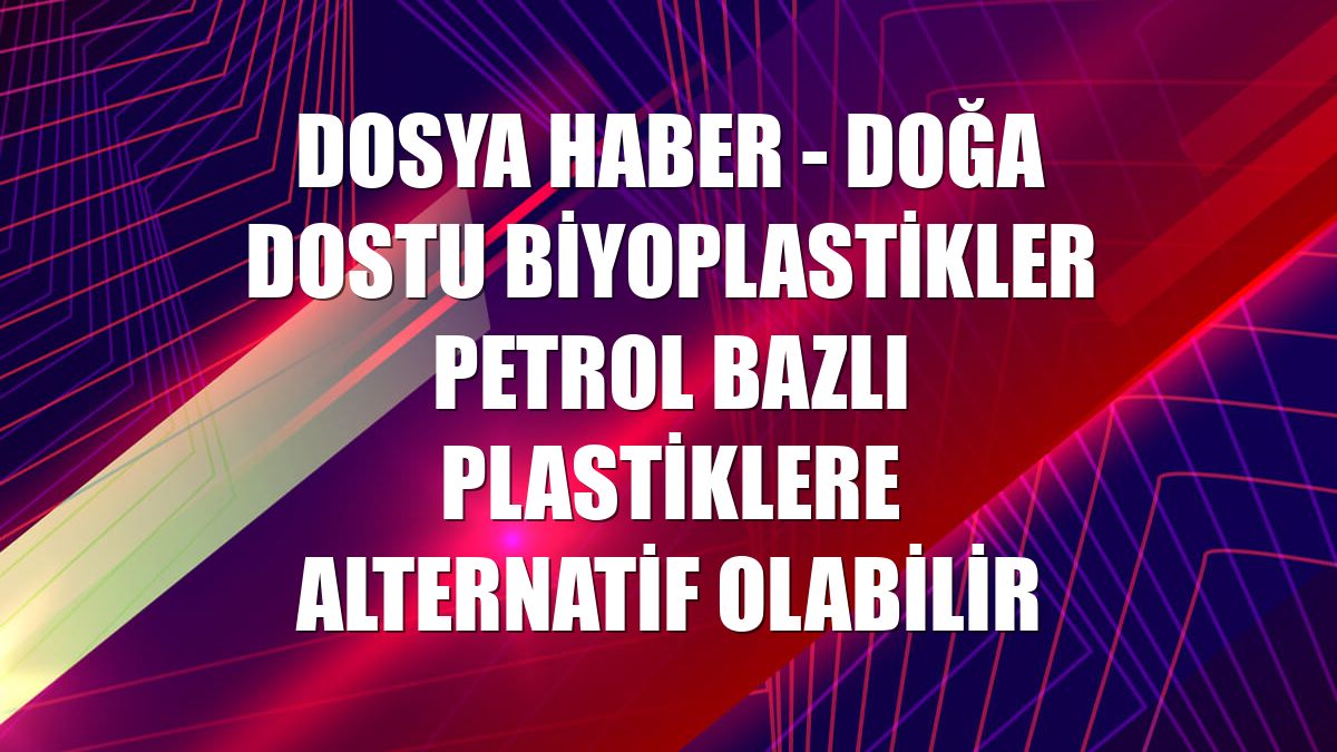 DOSYA HABER - Doğa dostu biyoplastikler petrol bazlı plastiklere alternatif olabilir