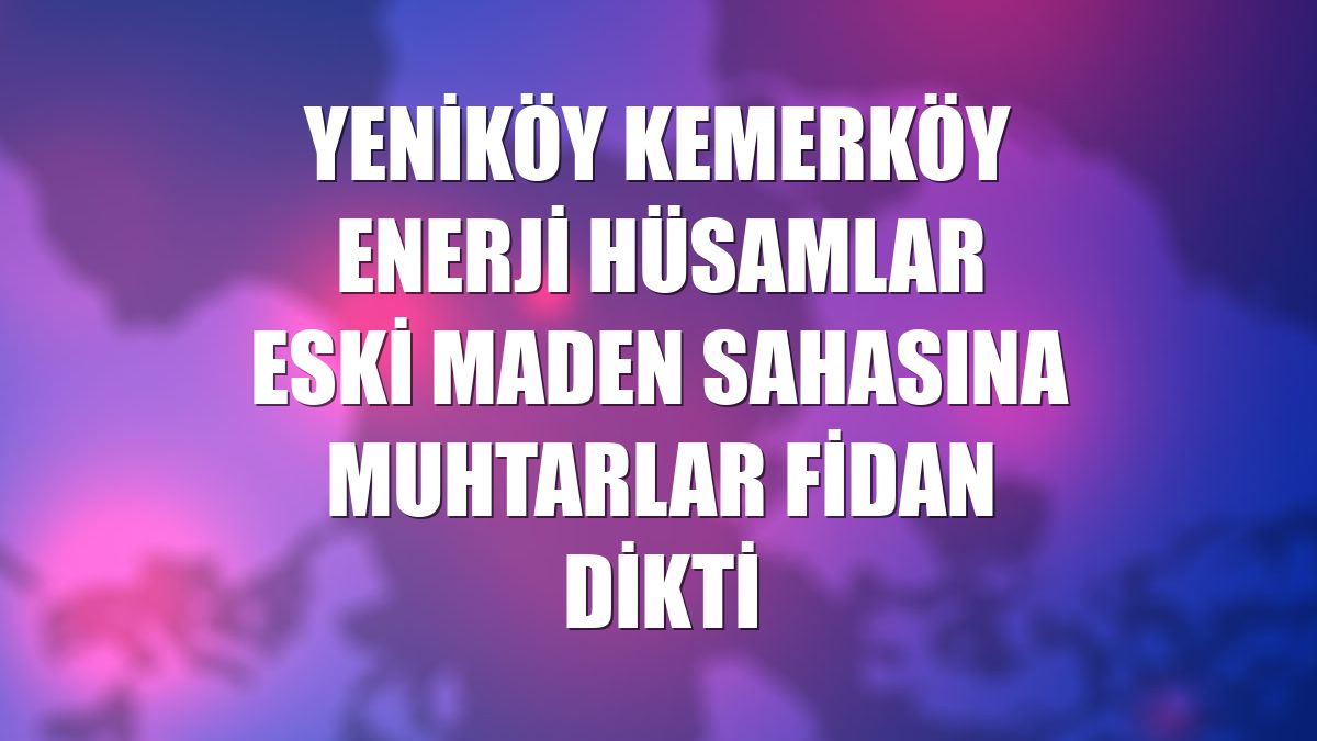 Yeniköy Kemerköy Enerji Hüsamlar eski maden sahasına muhtarlar fidan dikti