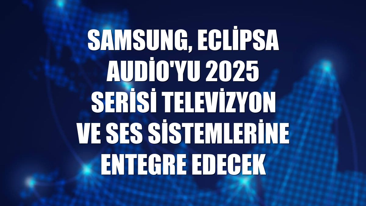 Samsung, Eclipsa Audio'yu 2025 serisi televizyon ve ses sistemlerine entegre edecek