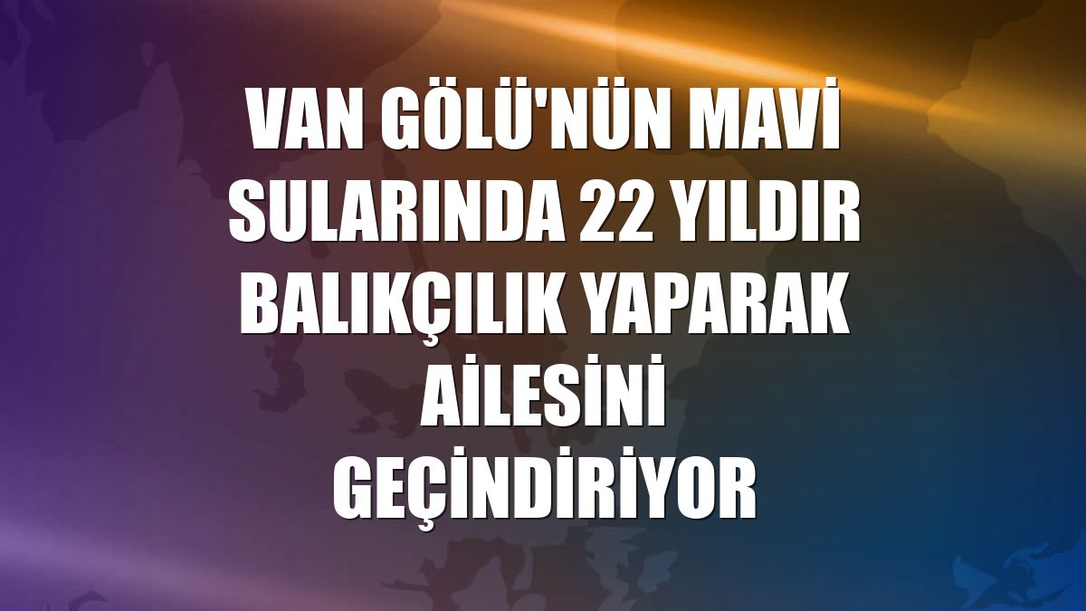 Van Gölü'nün mavi sularında 22 yıldır balıkçılık yaparak ailesini geçindiriyor