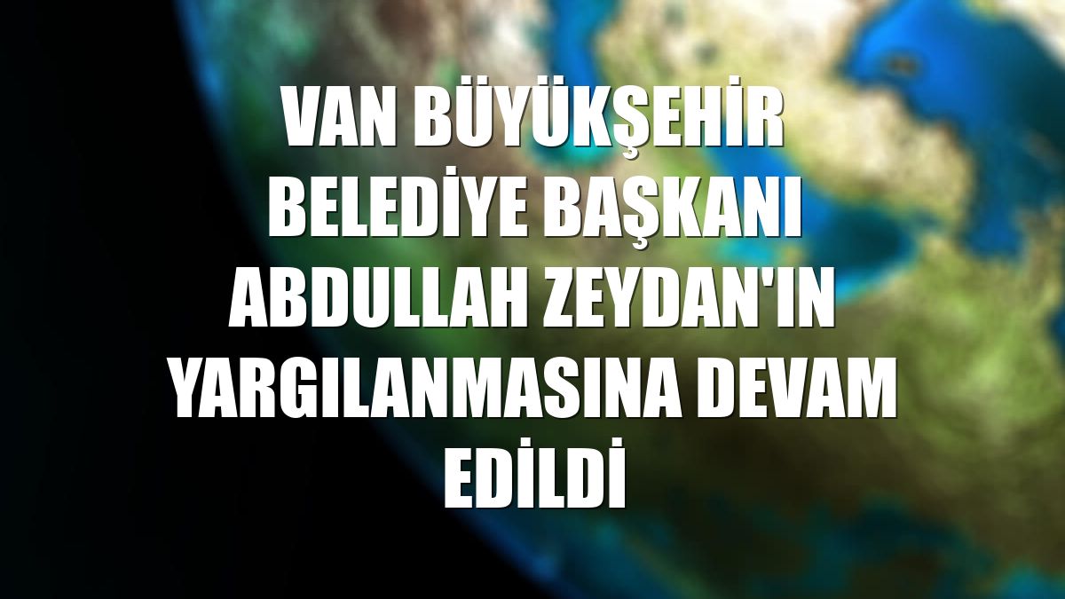 Van Büyükşehir Belediye Başkanı Abdullah Zeydan'ın yargılanmasına devam edildi