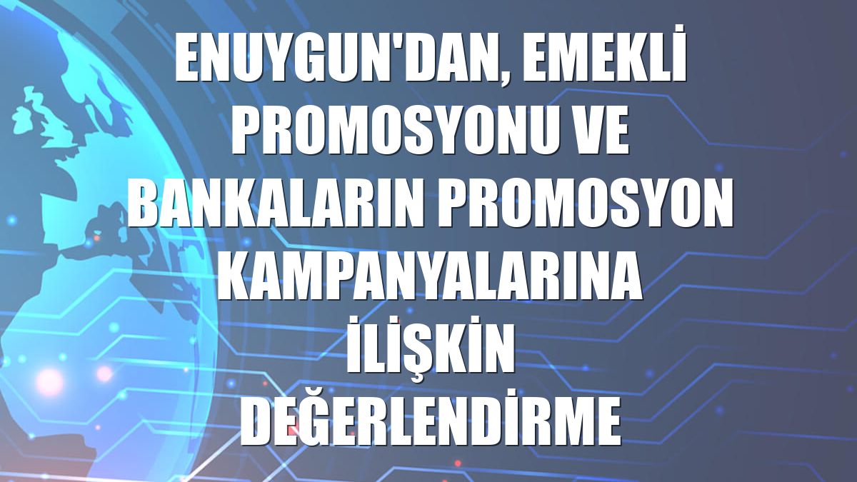 Enuygun'dan, emekli promosyonu ve bankaların promosyon kampanyalarına ilişkin değerlendirme