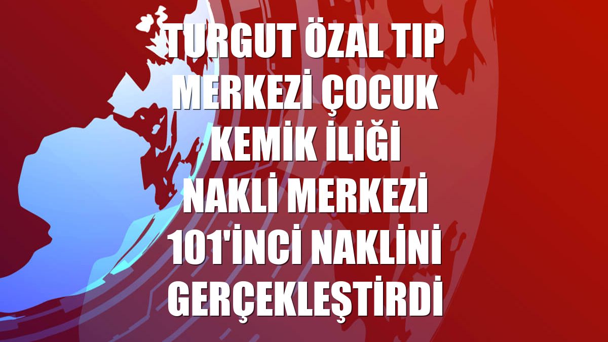 Turgut Özal Tıp Merkezi Çocuk Kemik İliği Nakli Merkezi 101'inci naklini gerçekleştirdi