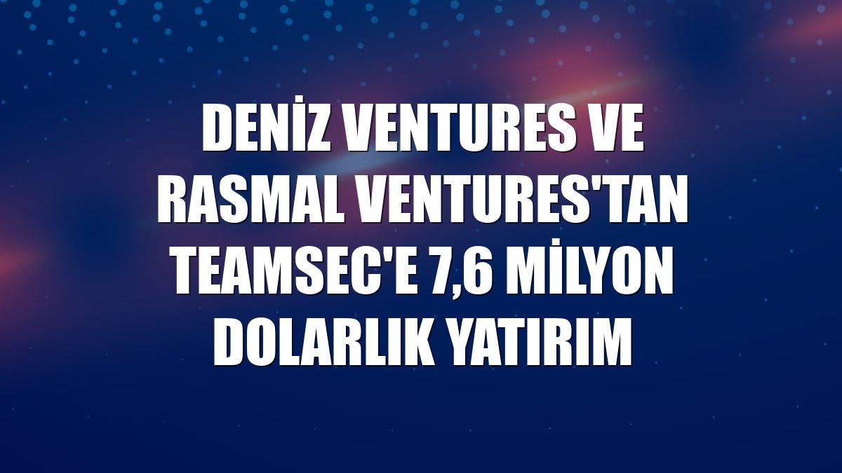 Deniz Ventures ve Rasmal Ventures'tan TeamSec'e 7,6 milyon dolarlık yatırım