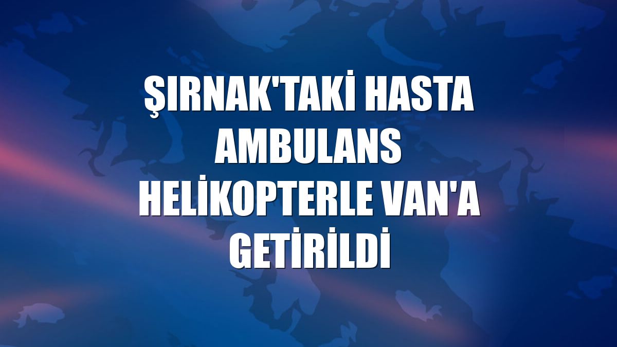 Şırnak'taki hasta ambulans helikopterle Van'a getirildi