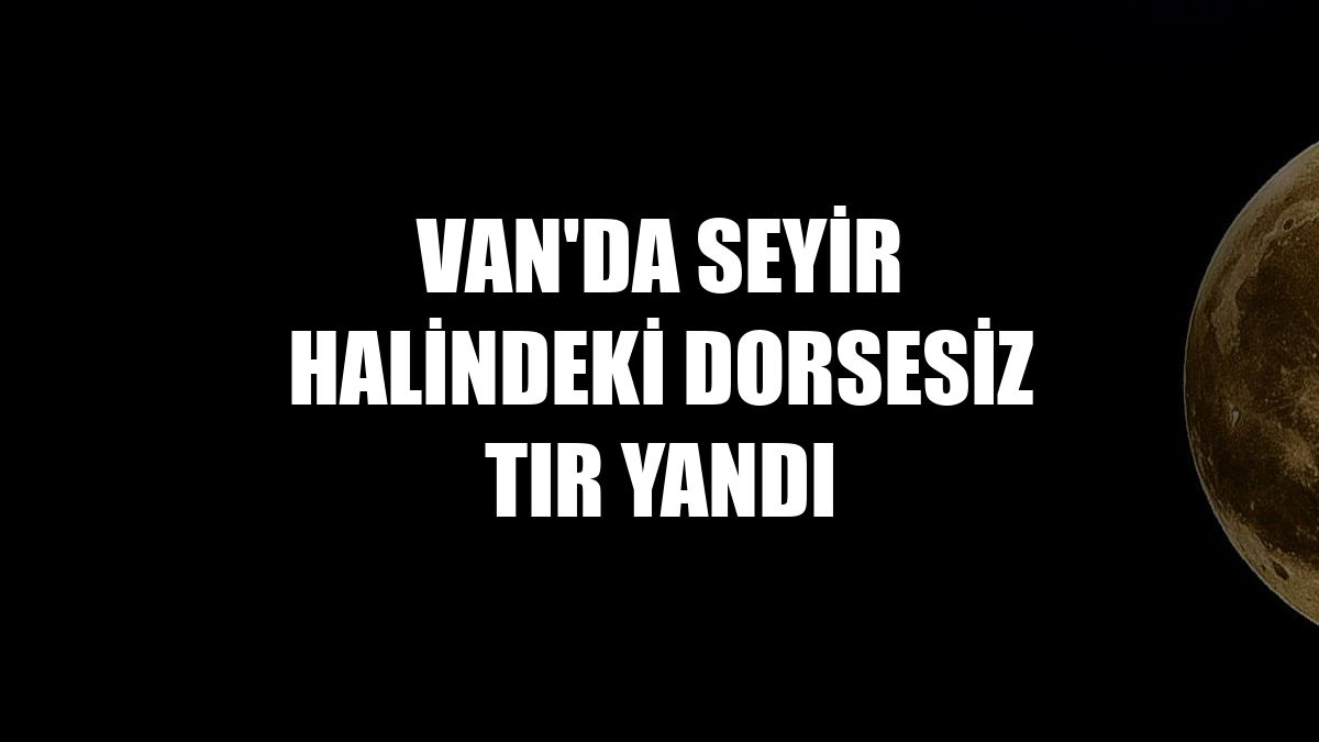 Van'da seyir halindeki dorsesiz tır yandı