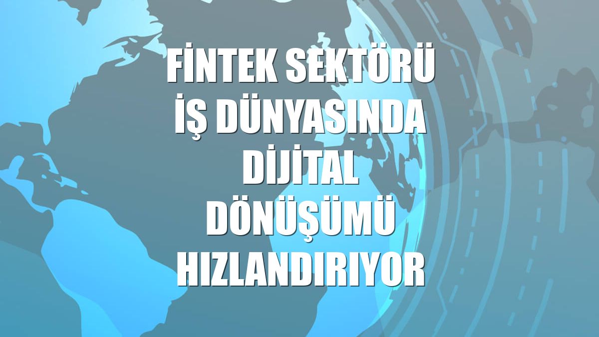 Fintek sektörü iş dünyasında dijital dönüşümü hızlandırıyor