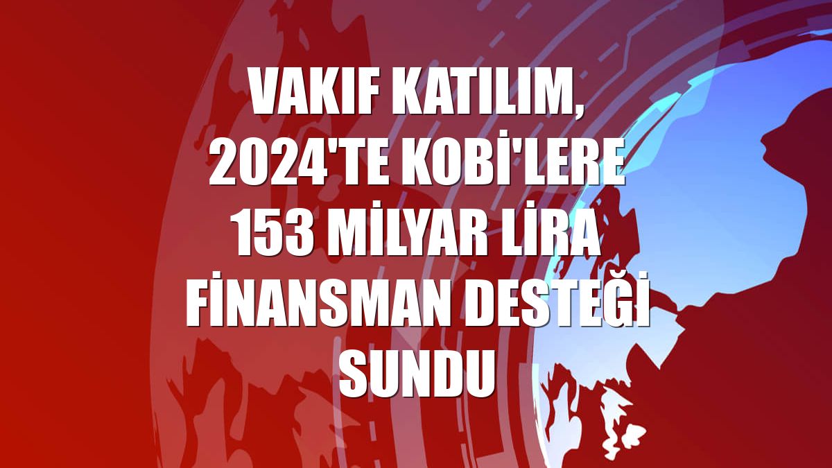 Vakıf Katılım, 2024'te KOBİ'lere 153 milyar lira finansman desteği sundu