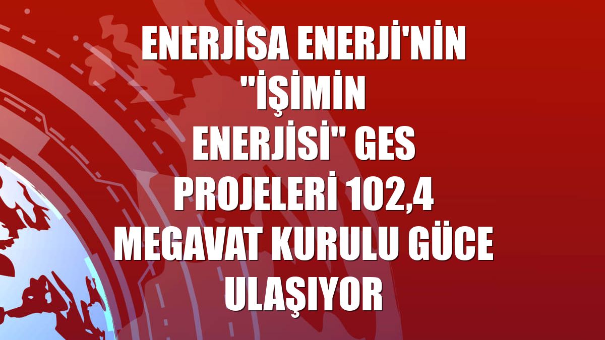 Enerjisa Enerji'nin "İşimin Enerjisi" GES Projeleri 102,4 megavat kurulu güce ulaşıyor