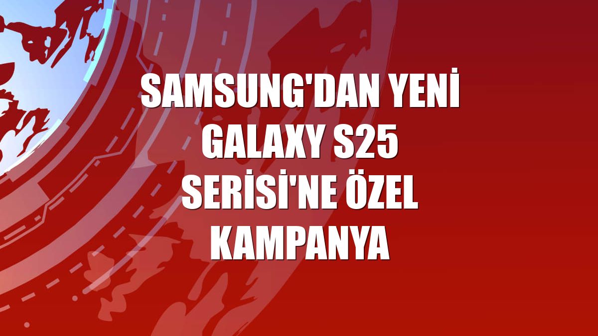 Samsung'dan yeni Galaxy S25 Serisi'ne özel kampanya