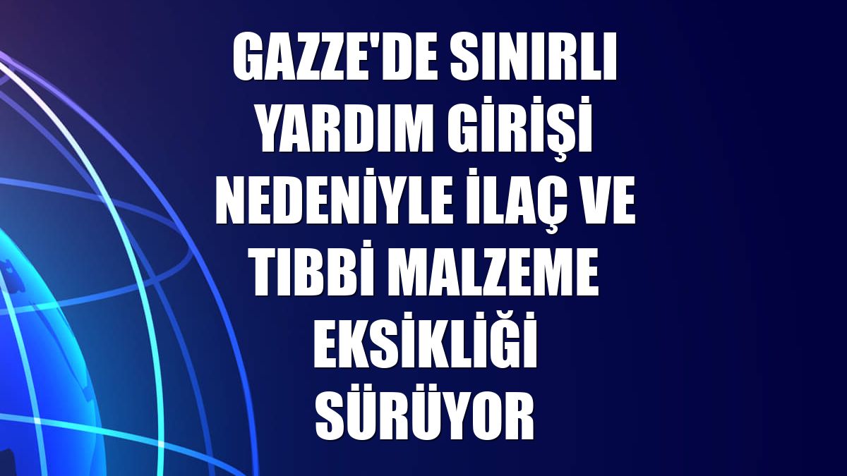 Gazze'de sınırlı yardım girişi nedeniyle ilaç ve tıbbi malzeme eksikliği sürüyor