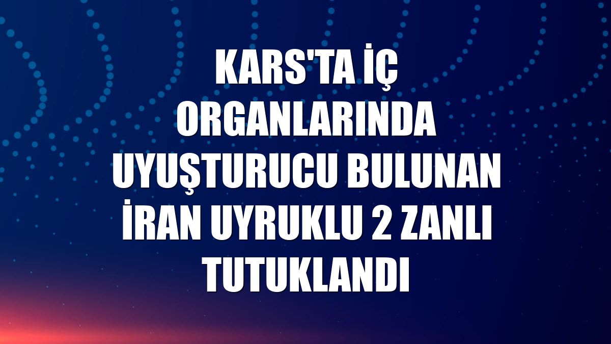 Kars'ta iç organlarında uyuşturucu bulunan İran uyruklu 2 zanlı tutuklandı