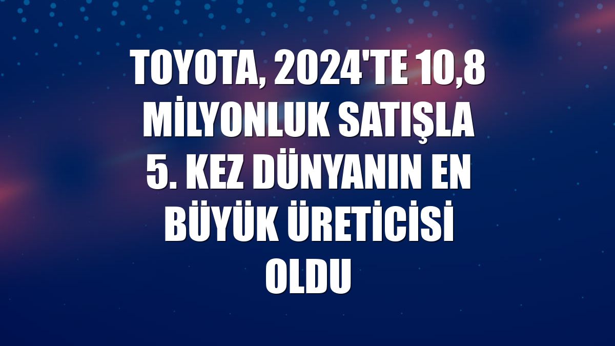 Toyota, 2024'te 10,8 milyonluk satışla 5. kez dünyanın en büyük üreticisi oldu