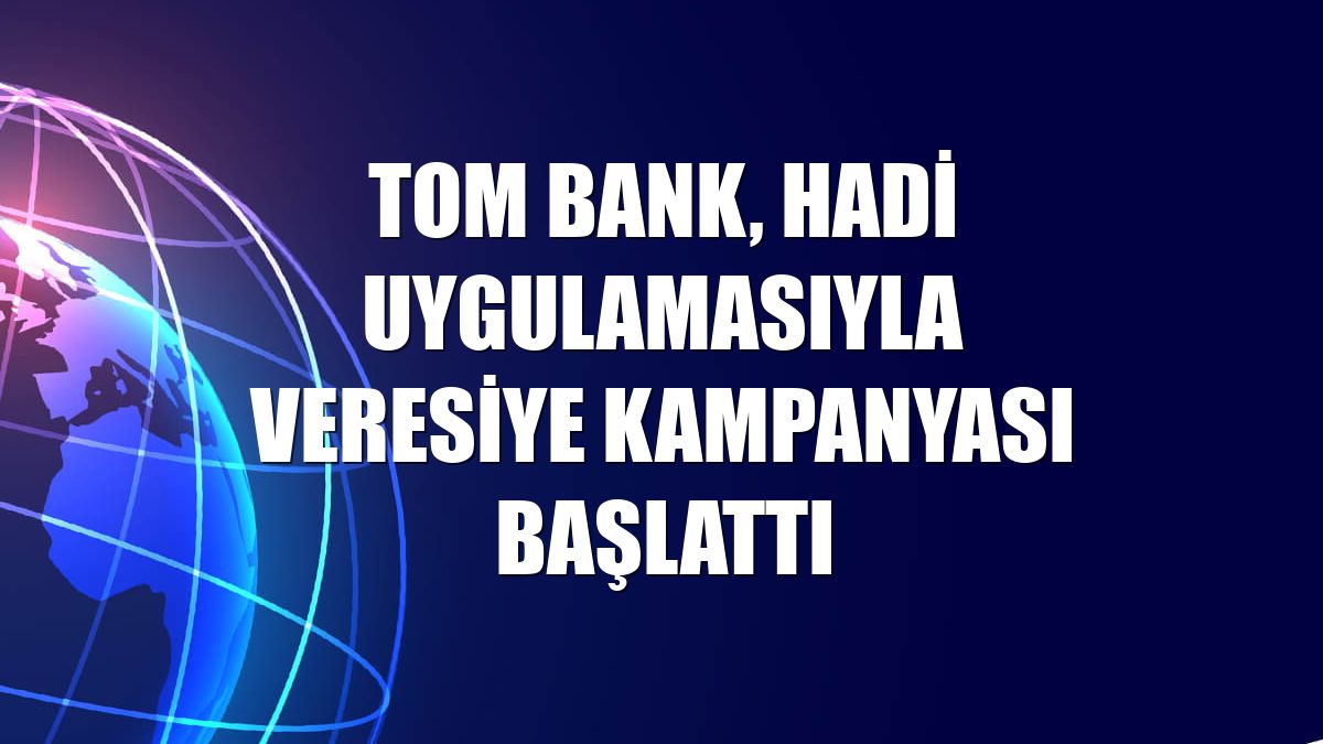 TOM Bank, HADİ uygulamasıyla veresiye kampanyası başlattı