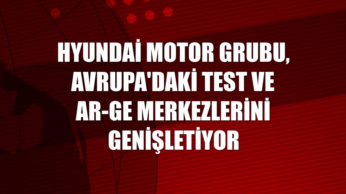 Hyundai Motor Grubu, Avrupa'daki test ve AR-GE merkezlerini genişletiyor