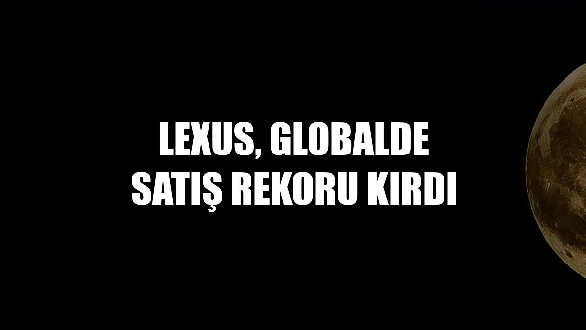 Lexus, globalde satış rekoru kırdı